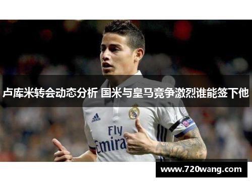 卢库米转会动态分析 国米与皇马竞争激烈谁能签下他
