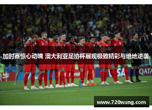 加时赛惊心动魄 澳大利亚足协杯展现极致精彩与绝地逆袭