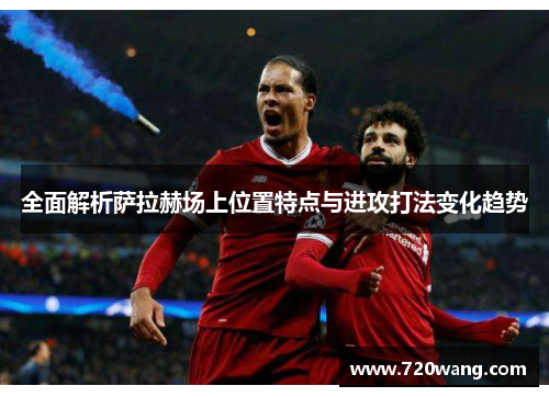 全面解析萨拉赫场上位置特点与进攻打法变化趋势