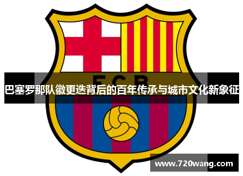 巴塞罗那队徽更迭背后的百年传承与城市文化新象征