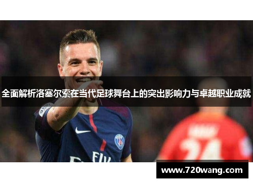 全面解析洛塞尔索在当代足球舞台上的突出影响力与卓越职业成就