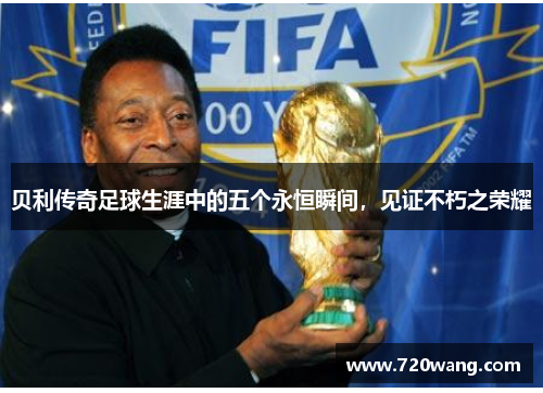 贝利传奇足球生涯中的五个永恒瞬间，见证不朽之荣耀